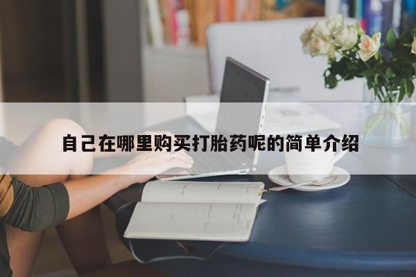 那里有私人卖打胎药自己在哪里购买打胎药呢的简单介绍