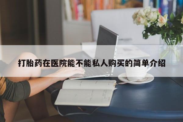 那里有私人卖打胎药打胎药在医院能不能私人购买的简单介绍