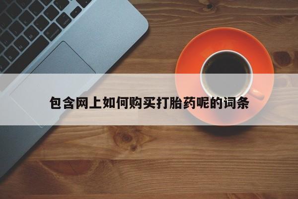 那里有私人卖打胎药包含网上如何购买打胎药呢的词条