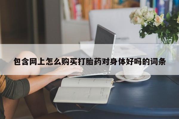 那里有私人卖打胎药包含网上怎么购买打胎药对身体好吗的词条