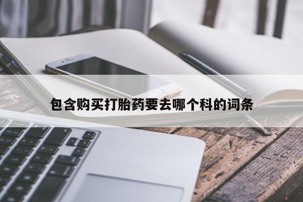 那里有私人卖打胎药包含购买打胎药要去哪个科的词条