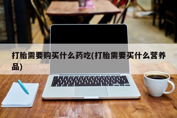 那里有私人卖打胎药打胎需要购买什么药吃(打胎需要买什么营养品)