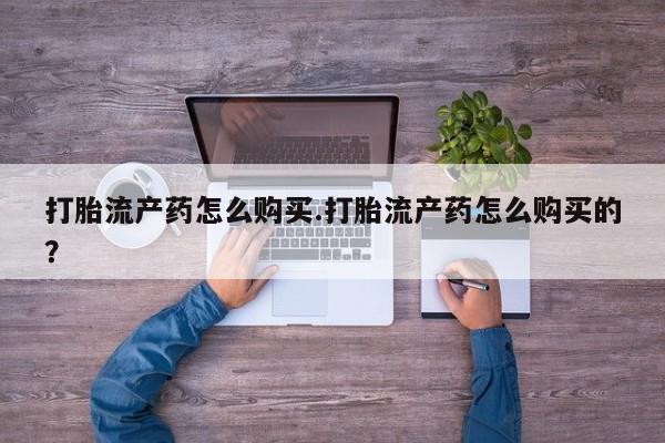 那里有私人卖打胎药打胎流产药怎么购买.打胎流产药怎么购买的？