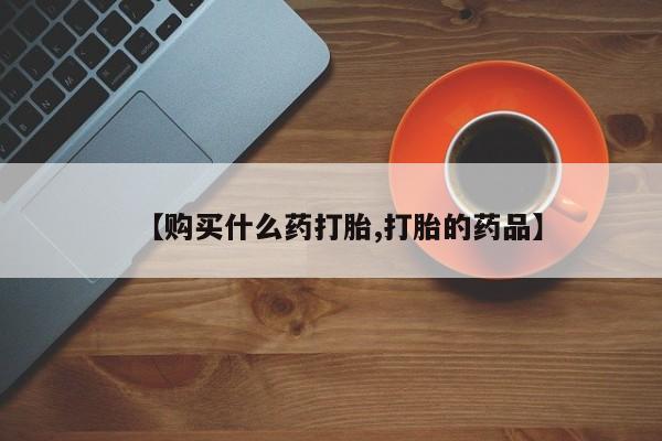那里有私人卖打胎药【购买什么药打胎,打胎的药品】